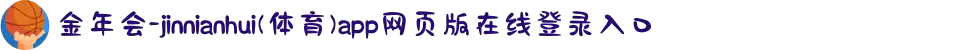 金年会-jinnianhui(体育)app网页版在线登录入口